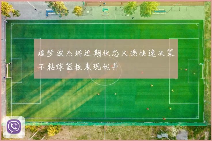 追梦波杰姆近期状态火热快速决策不粘球篮板表现优异