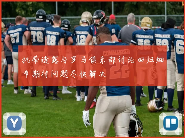 托蒂透露与罗马俱乐部讨论回归细节期待问题尽快解决