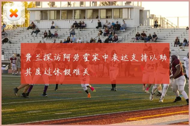 费兰探访阿劳霍家中表达支持以助其度过休假难关