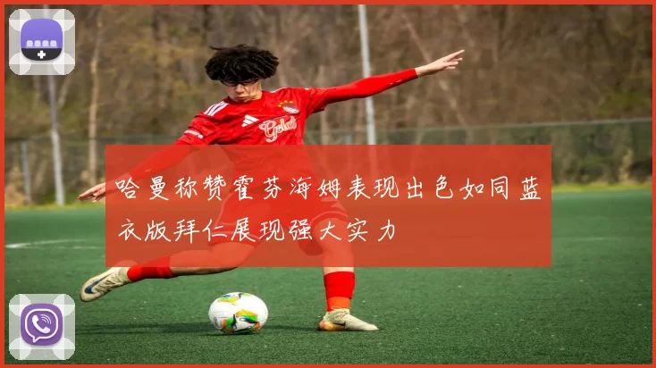 哈曼称赞霍芬海姆表现出色如同蓝衣版拜仁展现强大实力