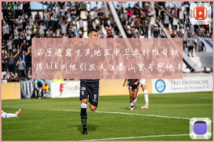 苗原透露克罗地亚中卫本科维奇缺席AIK训练引发关注泰山曾考察他表现