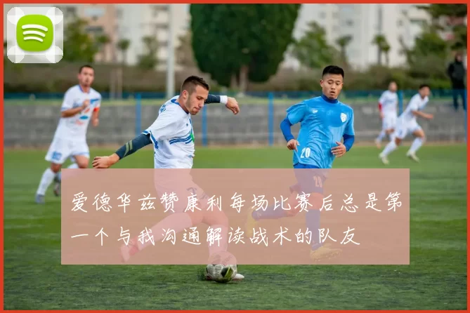 爱德华兹赞康利每场比赛后总是第一个与我沟通解读战术的队友