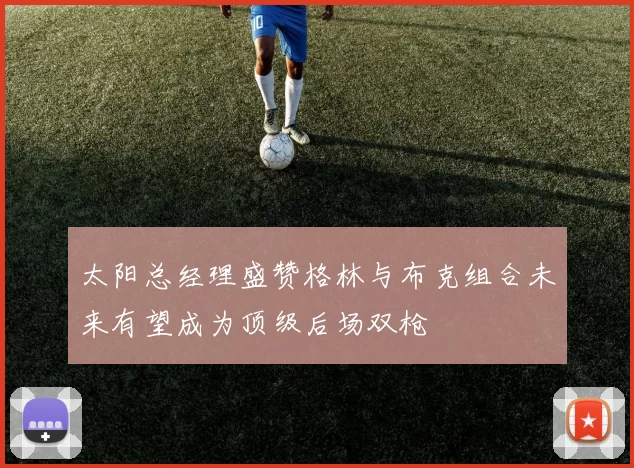 太阳总经理盛赞格林与布克组合未来有望成为顶级后场双枪