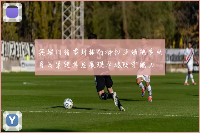 英超门将零封排行榜拉亚领跑多纳鲁马紧随其后展现卓越防守能力