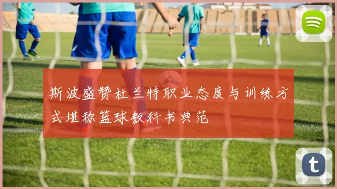 斯波盛赞杜兰特职业态度与训练方式堪称篮球教科书典范