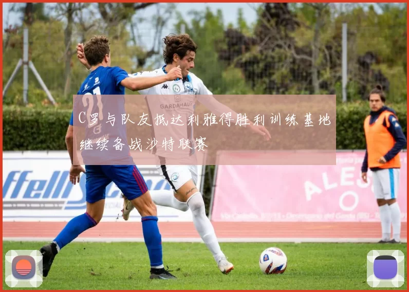 C罗与队友抵达利雅得胜利训练基地继续备战沙特联赛