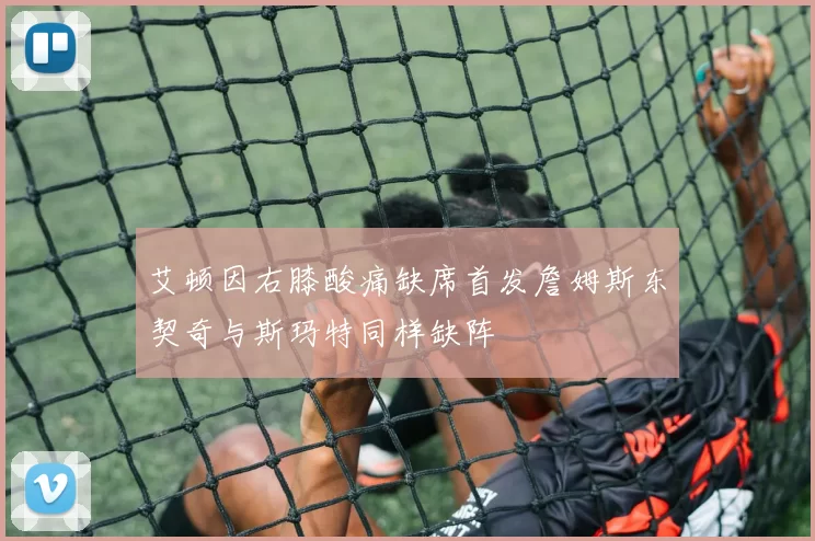 艾顿因右膝酸痛缺席首发詹姆斯东契奇与斯玛特同样缺阵