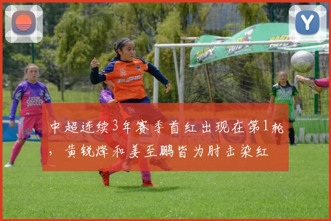 中超连续3年赛季首红出现在第1轮，黄锐烽和姜至鹏皆为肘击染红