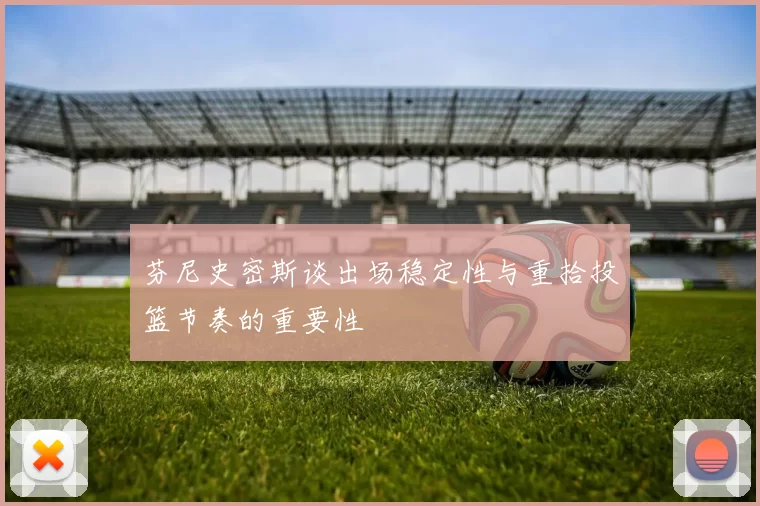 芬尼史密斯谈出场稳定性与重拾投篮节奏的重要性