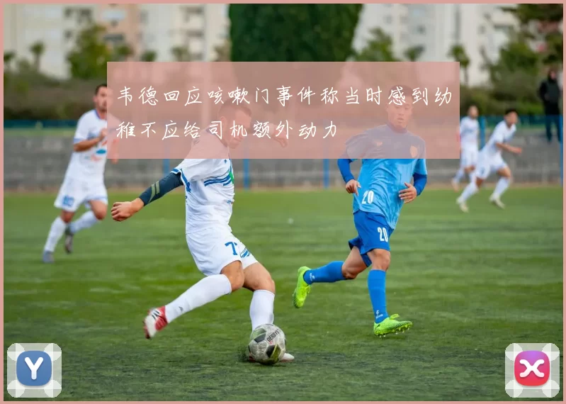 韦德回应咳嗽门事件称当时感到幼稚不应给司机额外动力