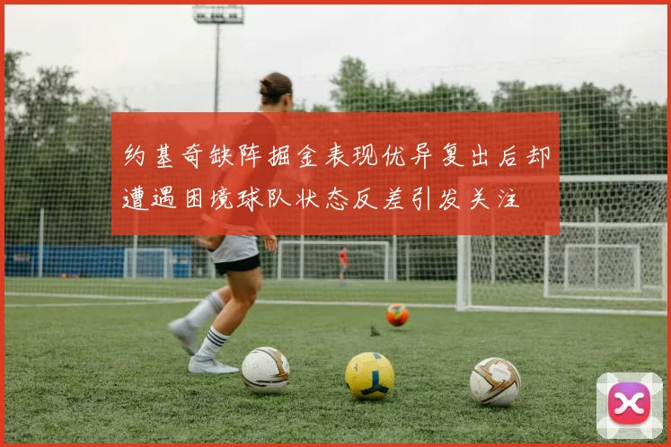 约基奇缺阵掘金表现优异复出后却遭遇困境球队状态反差引发关注