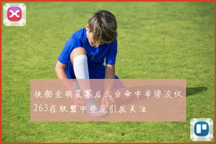 快船全明星赛后三分命中率惨淡仅263在联盟中垫底引发关注