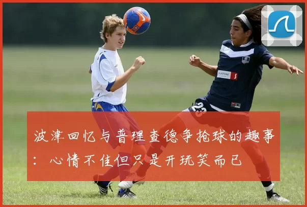 波津回忆与普理查德争抢球的趣事：心情不佳但只是开玩笑而已