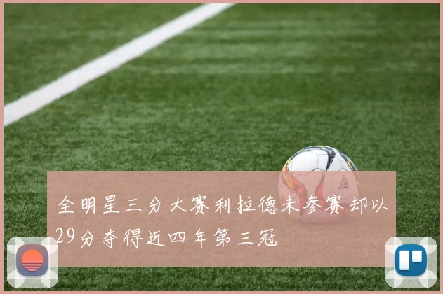 全明星三分大赛利拉德未参赛却以29分夺得近四年第三冠