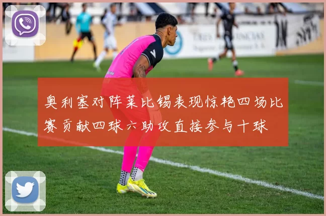 奥利塞对阵莱比锡表现惊艳四场比赛贡献四球六助攻直接参与十球