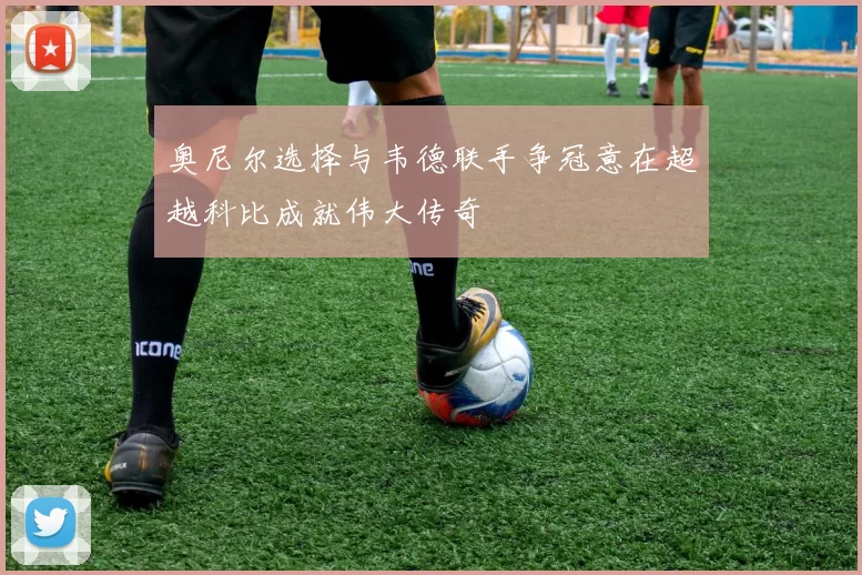 奥尼尔选择与韦德联手争冠意在超越科比成就伟大传奇